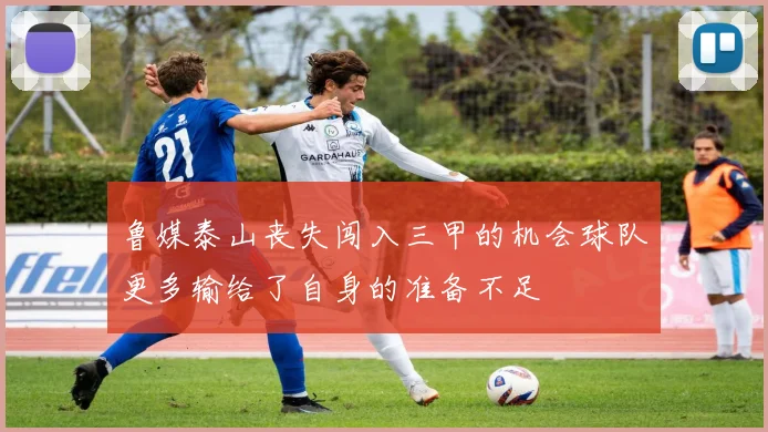 鲁媒泰山丧失闯入三甲的机会球队更多输给了自身的准备不足
