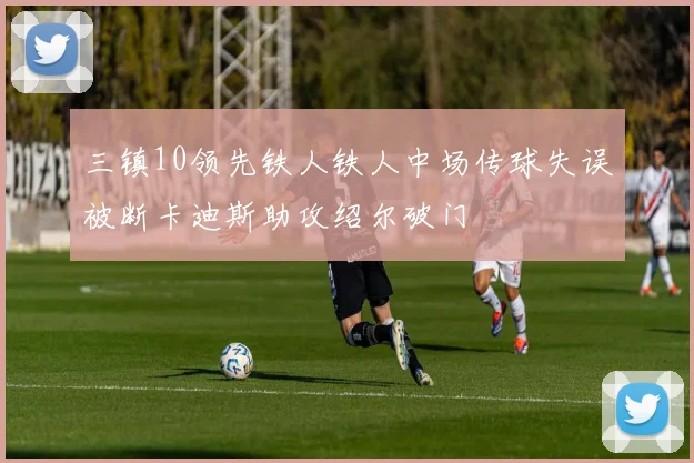 三镇10领先铁人铁人中场传球失误被断卡迪斯助攻绍尔破门