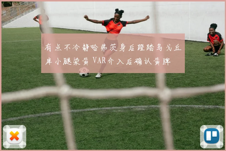 有点不冷静哈弗茨身后蹬踏乌戈丘库小腿染黄 VAR介入后确认黄牌